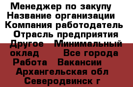 Менеджер по закупу › Название организации ­ Компания-работодатель › Отрасль предприятия ­ Другое › Минимальный оклад ­ 1 - Все города Работа » Вакансии   . Архангельская обл.,Северодвинск г.